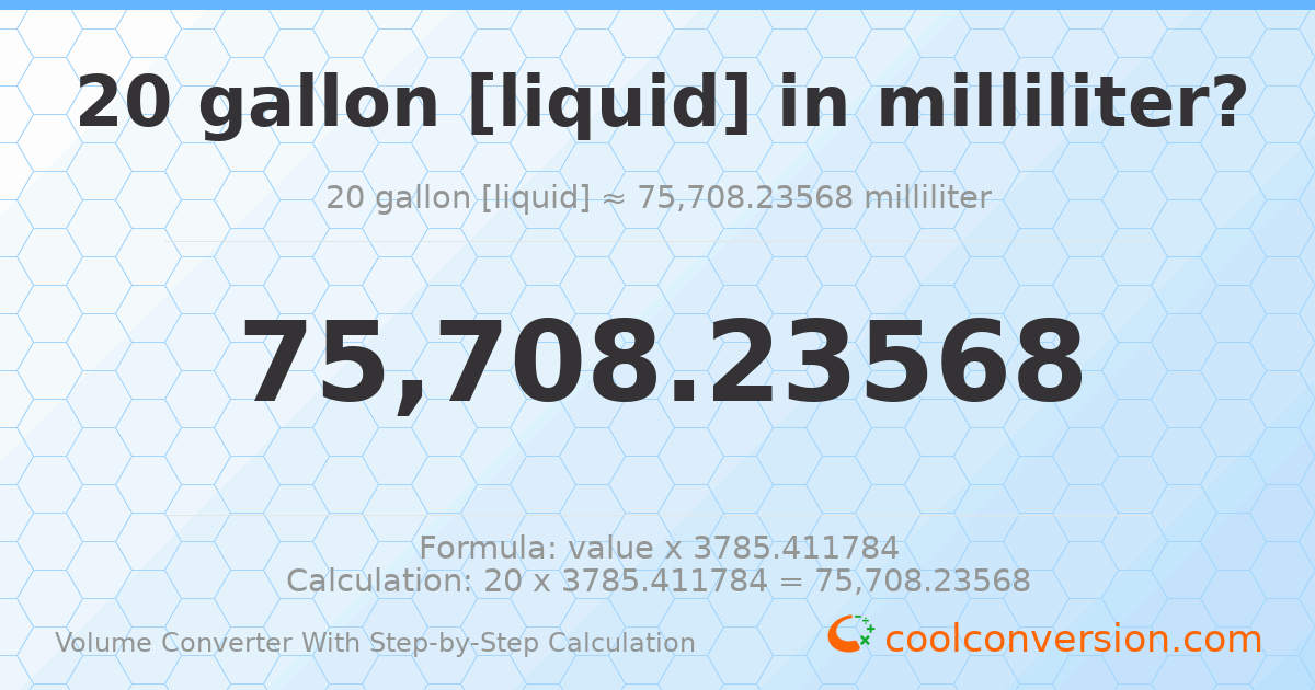 20 gallons [liquid] = 75708.2 milliliters